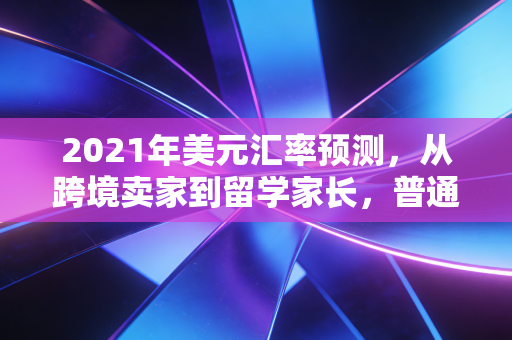 2021年美元汇率预测，从跨境卖家到留学家长，普通人该怎么踩对汇率节奏？