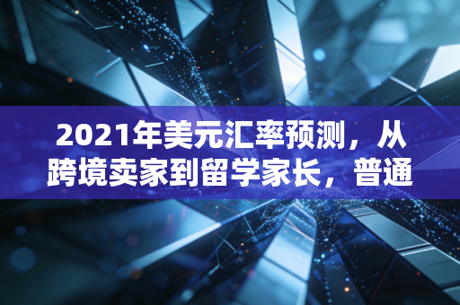 2021年美元汇率预测，从跨境卖家到留学家长，普通人该怎么踩对汇率节奏？