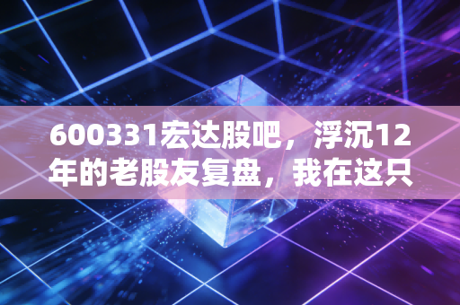 600331宏达股吧，浮沉12年的老股友复盘，我在这只票上踩过的坑、赚过的钱和给普通人的3条忠告