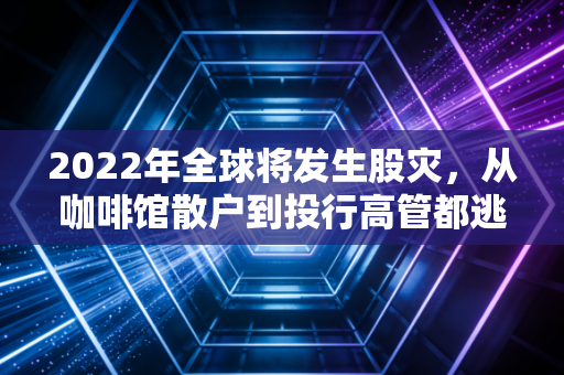 2022年全球将发生股灾,从咖啡馆散户到投行高管都逃不开的财富洗牌启示录
