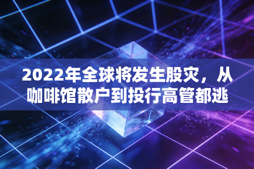 2022年全球将发生股灾,从咖啡馆散户到投行高管都逃不开的财富洗牌启示录