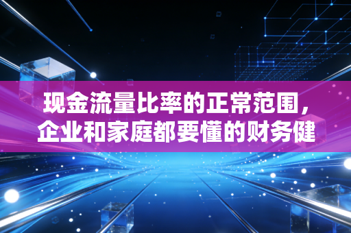 现金流量比率的正常范围,企业和家庭都要懂的财务健康标尺