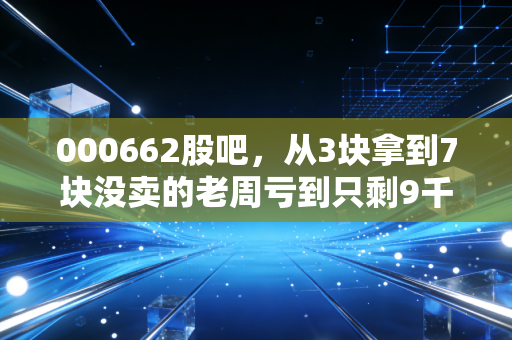 000662股吧,从3块拿到7块没卖的老周亏到只剩9千,我们在天夏智慧的浮沉里看到了多少散户的缩影