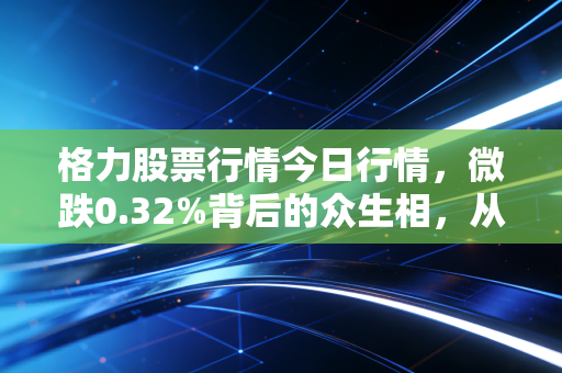 格力股票行情今日行情,微跌0.32%背后的众生相,从持有7年的散户持仓故事说起