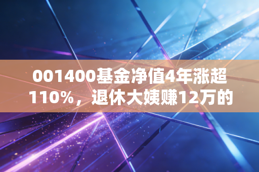 001400基金净值4年涨超110%，退休大姨赚12万的真实经历，给普通人的投资避坑指南