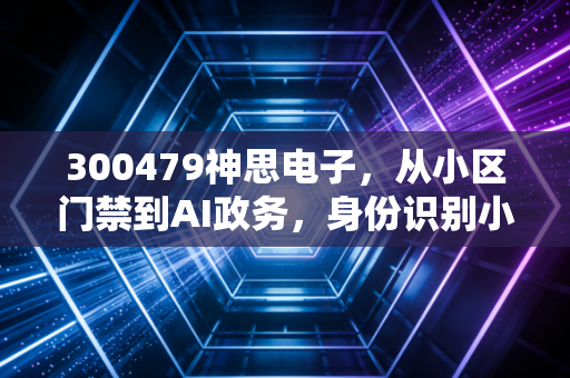 300479神思电子，从小区门禁到AI政务，身份识别小巨人的投资价值到底藏在哪？