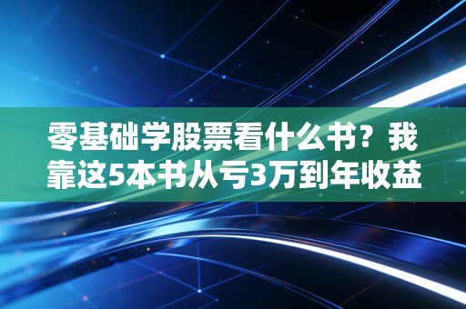 零基础学股票看什么书?我靠这5本书从亏3万到年收益28%,新手少走10年弯路