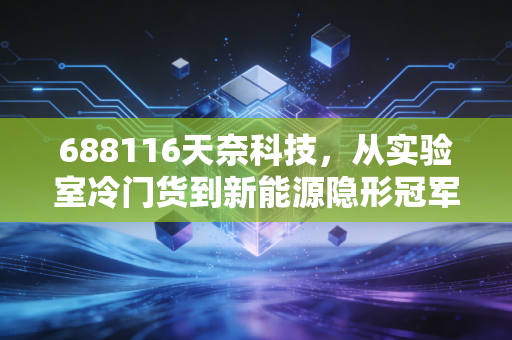688116天奈科技，从实验室冷门货到新能源隐形冠军，普通人能从它的成长里学到什么？