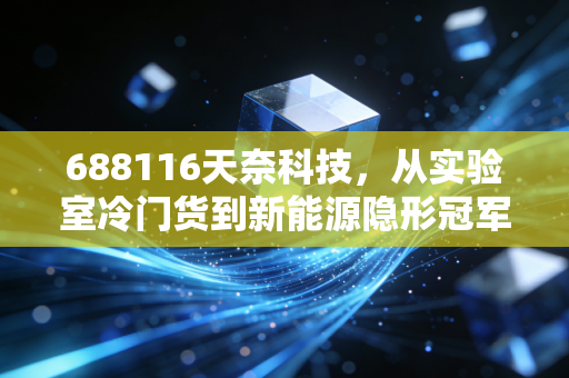 688116天奈科技，从实验室冷门货到新能源隐形冠军，普通人能从它的成长里学到什么？