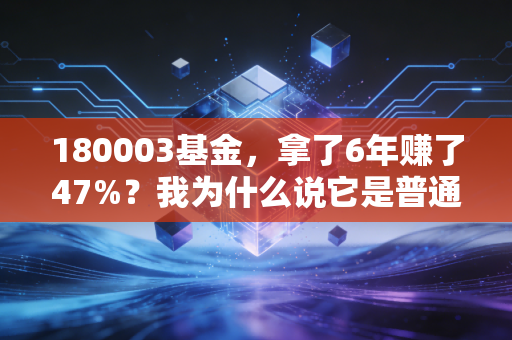 180003基金，拿了6年赚了47%？我为什么说它是普通工薪族的躺平养基模板