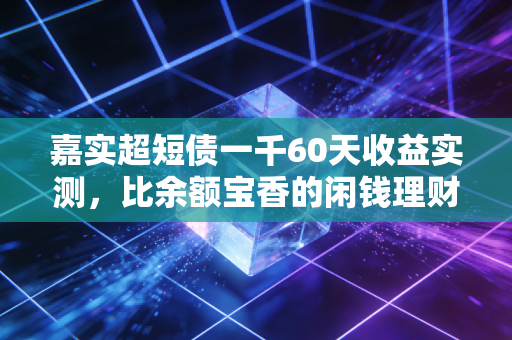 嘉实超短债一千60天收益实测,比余额宝香的闲钱理财,我替工薪族踩过坑了