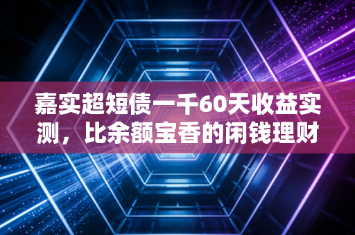 嘉实超短债一千60天收益实测，比余额宝香的闲钱理财，我替工薪族踩过坑了