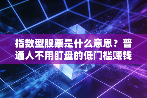 指数型股票是什么意思?普通人不用盯盘的低门槛赚钱工具,我靠它3年攒出了车钱