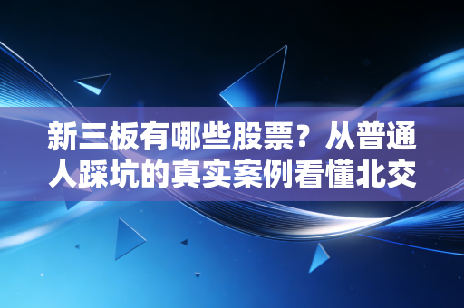 新三板有哪些股票?从普通人踩坑的真实案例看懂北交所后备军的机会与风险