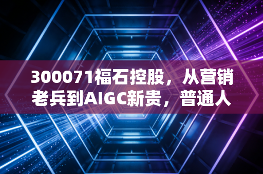 300071福石控股，从营销老兵到AIGC新贵，普通人要不要上车？