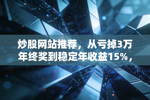 炒股网站推荐,从亏掉3万年终奖到稳定年收益15%,我私藏的6类工具帮你少走3年弯路