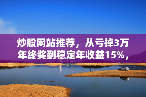 炒股网站推荐,从亏掉3万年终奖到稳定年收益15%,我私藏的6类工具帮你少走3年弯路