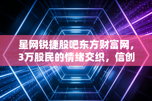 星网锐捷股吧东方财富网,3万股民的情绪交织,信创龙头的成长与估值迷局
