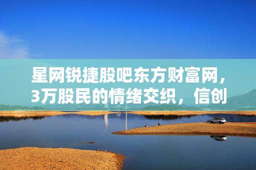 星网锐捷股吧东方财富网,3万股民的情绪交织,信创龙头的成长与估值迷局