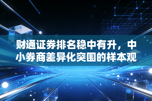财通证券排名稳中有升,中小券商差异化突围的样本观察