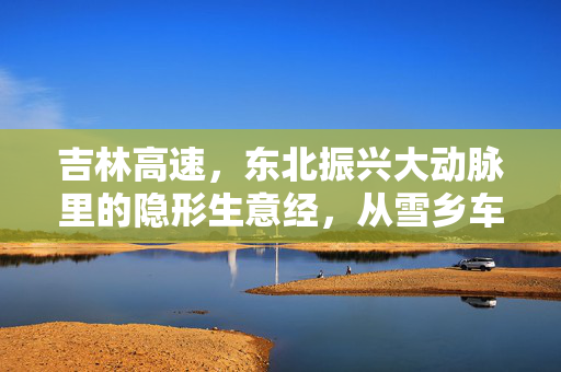 吉林高速,东北振兴大动脉里的隐形生意经,从雪乡车流看地方基建的价值新解