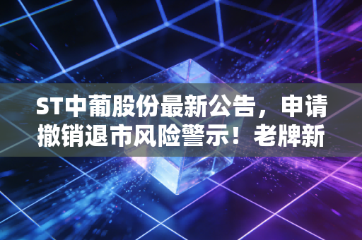 ST中葡股份最新公告,申请撤销退市风险警示!老牌新疆酒企的翻身仗要成了?
