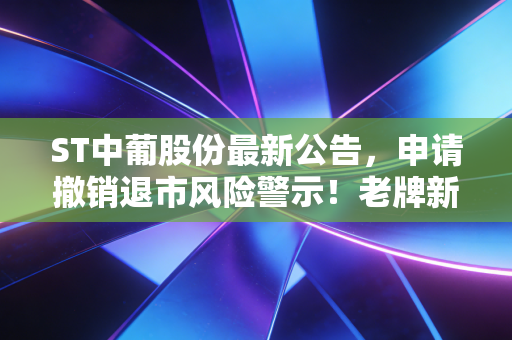 ST中葡股份最新公告,申请撤销退市风险警示!老牌新疆酒企的翻身仗要成了?