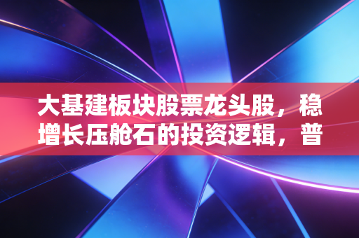 大基建板块股票龙头股,稳增长压舱石的投资逻辑,普通人也能抓的低风险机会
