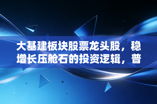 大基建板块股票龙头股，稳增长压舱石的投资逻辑，普通人也能抓的低风险机会