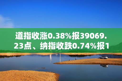 道指收涨0.38%报39069.23点、纳指收跌0.74%报17520.34点、标普500收跌0.22%报5771.24点，美股分化背后，普通人的投资选择题