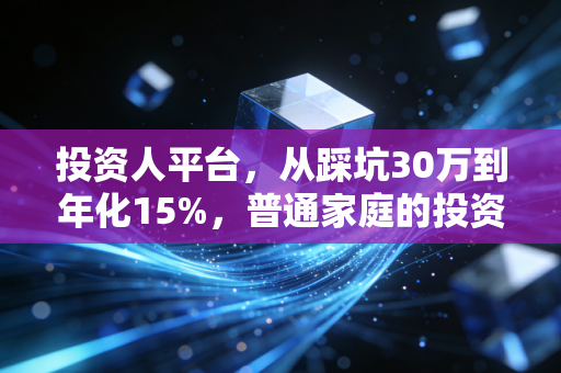 投资人平台,从踩坑30万到年化15%,普通家庭的投资路到底该怎么走?