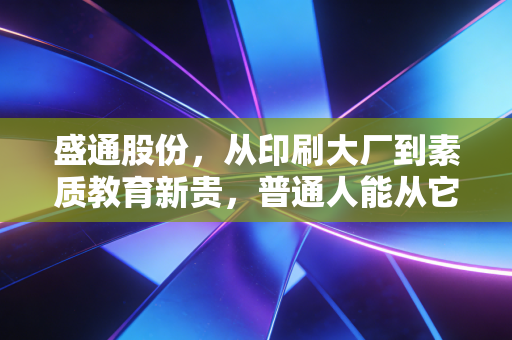盛通股份，从印刷大厂到素质教育新贵，普通人能从它的转型里摸透什么赚钱机会？