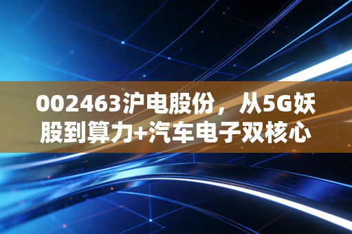 002463沪电股份，从5G妖股到算力+汽车电子双核心，普通人现在进场合适吗？