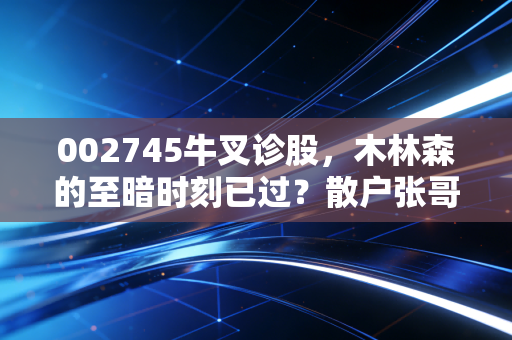 002745牛叉诊股,木林森的至暗时刻已过?散户张哥的3年持仓复盘与未来赔率拆解