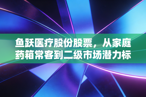 鱼跃医疗股份股票，从家庭药箱常客到二级市场潜力标的，长逻辑到底硬不硬？