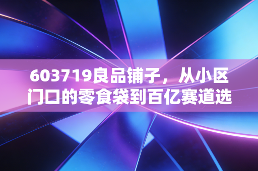 603719良品铺子，从小区门口的零食袋到百亿赛道选手，现在入手是不是好时机？
