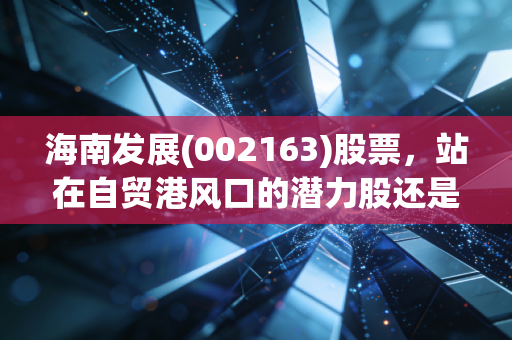 海南发展(002163)股票,站在自贸港风口的潜力股还是估值陷阱?我跟老陈的持仓故事给你答案