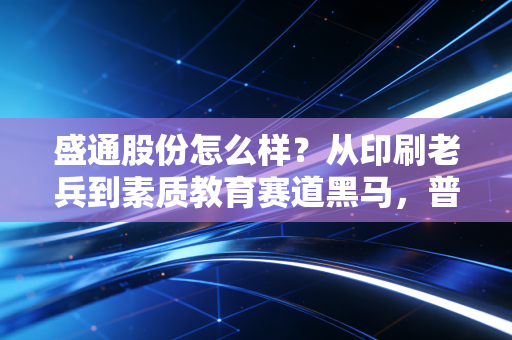 盛通股份怎么样?从印刷老兵到素质教育赛道黑马,普通人要不要押注它的未来?