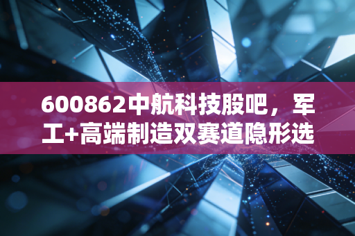 600862中航科技股吧,军工+高端制造双赛道隐形选手,散户要赚认知内的钱才稳