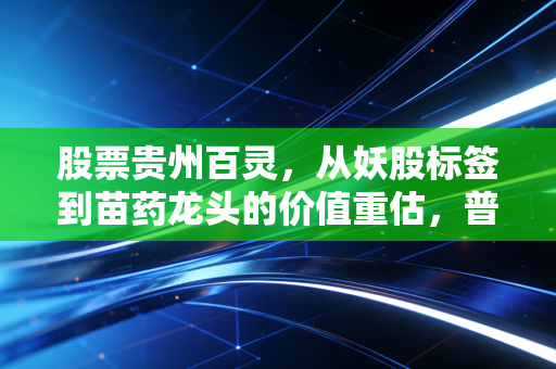 股票贵州百灵,从妖股标签到苗药龙头的价值重估,普通散户要不要上车?