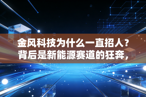 金风科技为什么一直招人？背后是新能源赛道的狂奔，还是普通求职者的新机会？