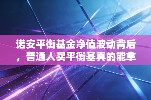 诺安平衡基金净值波动背后，普通人买平衡基真的能拿到稳稳的幸福吗？