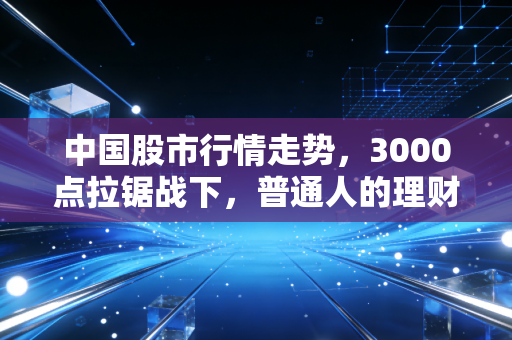 中国股市行情走势，3000点拉锯战下，普通人的理财账户到底该往哪走？