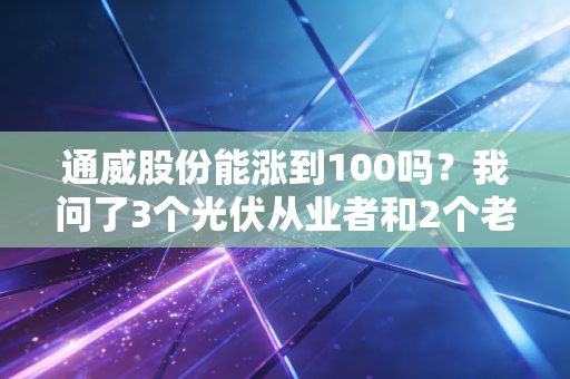 通威股份能涨到100吗?我问了3个光伏从业者和2个老股民,得到的答案和你想的不一样