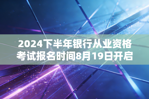 2024下半年银行从业资格考试报名时间8月19日开启,想进银行的普通人,别错过这个性价比最高的敲门砖