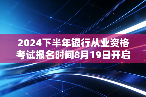 2024下半年银行从业资格考试报名时间8月19日开启,想进银行的普通人,别错过这个性价比最高的敲门砖