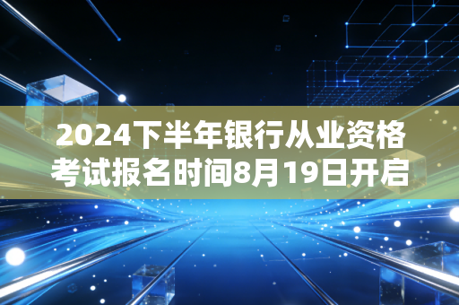 2024下半年银行从业资格考试报名时间8月19日开启，想进银行的普通人，别错过这个性价比最高的敲门砖