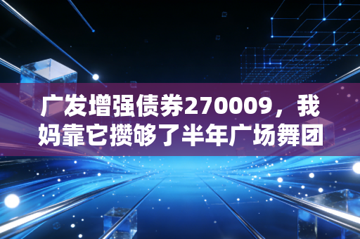 广发增强债券270009，我妈靠它攒够了半年广场舞团建费，普通人的稳赚底仓真的存在吗？