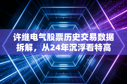 许继电气股票历史交易数据拆解，从24年沉浮看特高压龙头的投资逻辑与普通人的踩坑教训