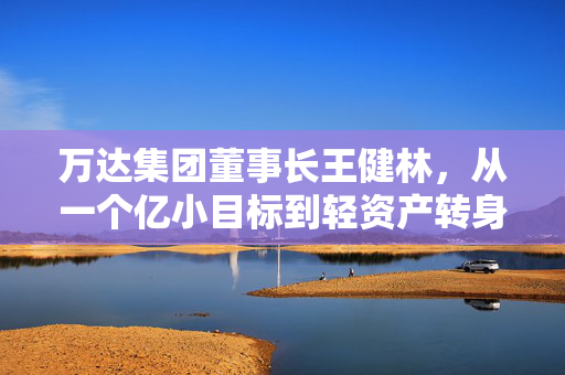 万达集团董事长王健林，从一个亿小目标到轻资产转身，藏着普通人也能抄的生存逻辑